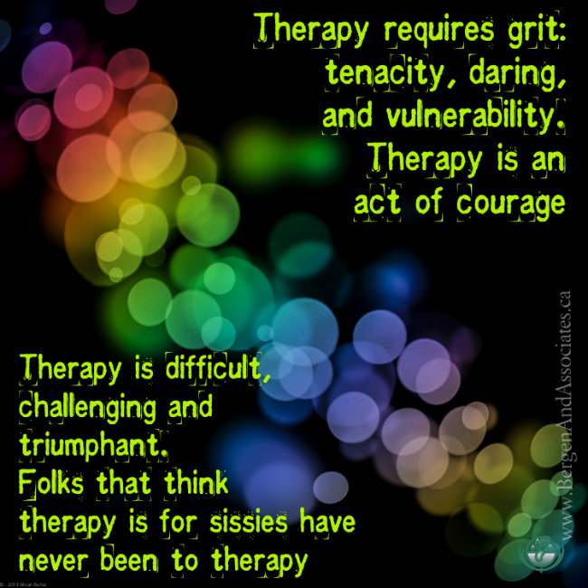 Poster by Bergen and Associates Counselling stating: Therapy requires grit: tenacity, daring and vulnerability. Therapy is an act of courage.  Therapy is difficult, challenging and triumphant.  Folks that think therapy is for sissies have never been to therapy